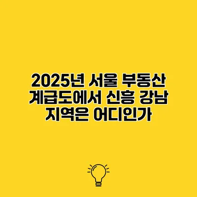 2025년 서울 부동산 계급도에서 신흥 강남 지역은 어디인가?