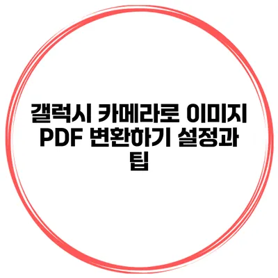 갤럭시 카메라로 이미지 PDF 변환하기: 설정과 팁
