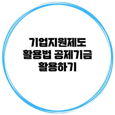 기업지원제도 활용법 공제기금 활용하기