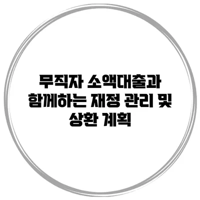 무직자 소액대출과 함께하는 재정 관리 및 상환 계획