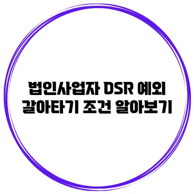 법인사업자 DSR 예외 갈아타기 조건 알아보기
