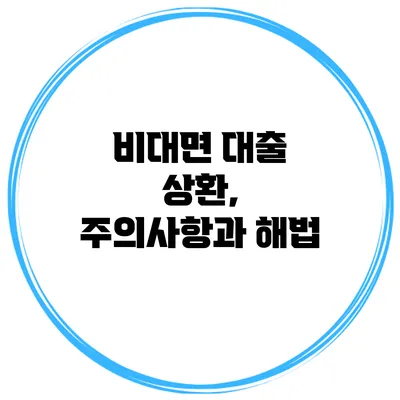비대면 대출 상환, 주의사항과 해법