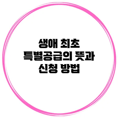 생애 최초 특별공급의 뜻과 신청 방법