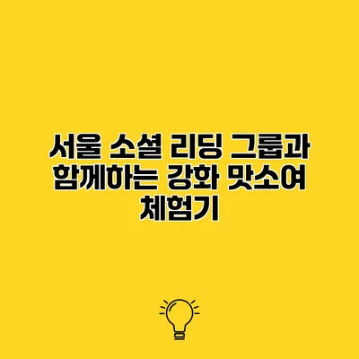 서울 소셜 리딩 그룹과 함께하는 강화 맛소여 체험기