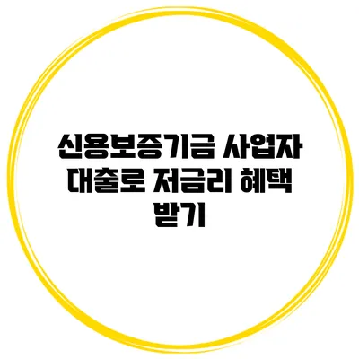 신용보증기금 사업자 대출로 저금리 혜택 받기