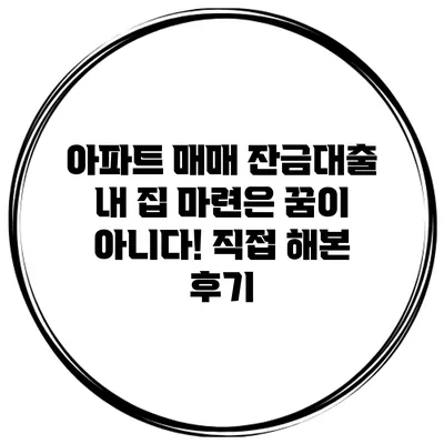 아파트 매매 잔금대출 내 집 마련은 꿈이 아니다! 직접 해본 후기