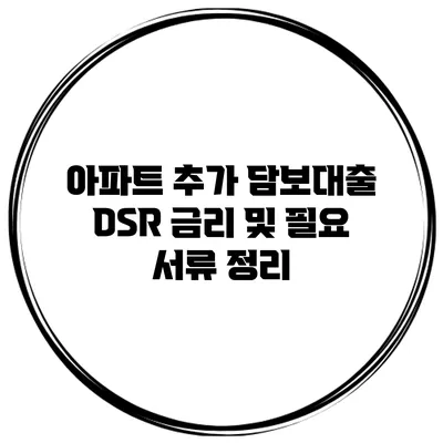 아파트 추가 담보대출 DSR 금리 및 필요 서류 정리