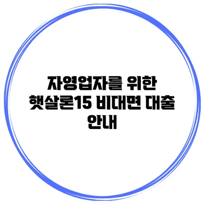 자영업자를 위한 햇살론15 비대면 대출 안내