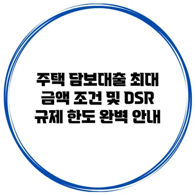주택 담보대출 최대 금액 조건 및 DSR 규제 한도 완벽 안내