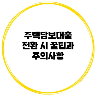주택담보대출 전환 시 꿀팁과 주의사항