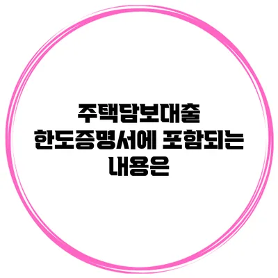 주택담보대출 한도증명서에 포함되는 내용은?
