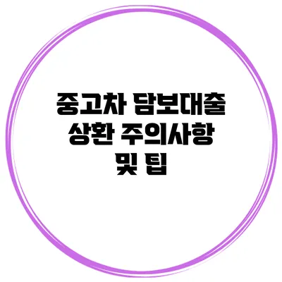 중고차 담보대출 상환 주의사항 및 팁