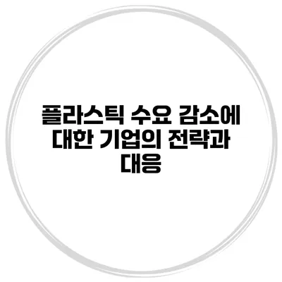 플라스틱 수요 감소에 대한 기업의 전략과 대응