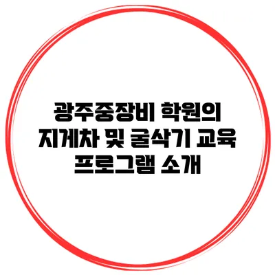 광주중장비 학원의 지게차 및 굴삭기 교육 프로그램 소개