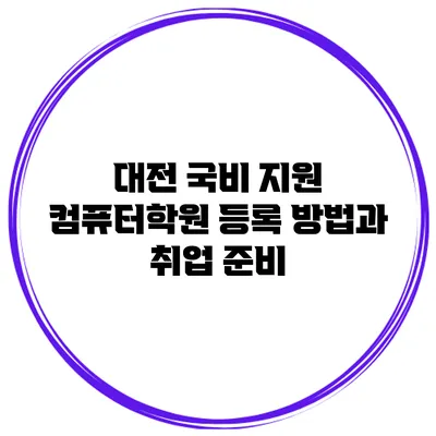 대전 국비 지원 컴퓨터학원 등록 방법과 취업 준비