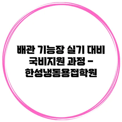 배관 기능장 실기 대비 국비지원 과정 – 한성냉동용접학원